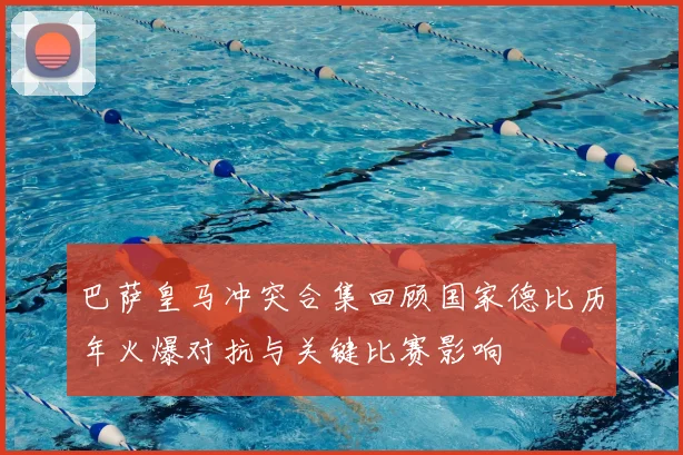 巴萨皇马冲突合集回顾国家德比历年火爆对抗与关键比赛影响