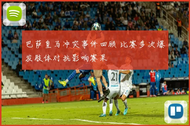 巴萨皇马冲突事件回顾 比赛多次爆发肢体对抗影响赛果