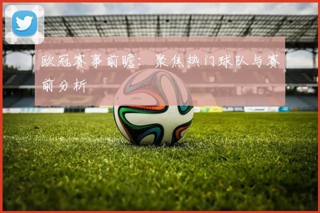 欧冠赛事前瞻：聚焦热门球队与赛前分析