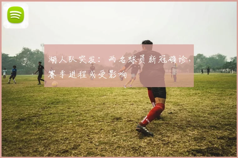 湖人队突发:两名球员新冠确诊,赛季进程或受影响