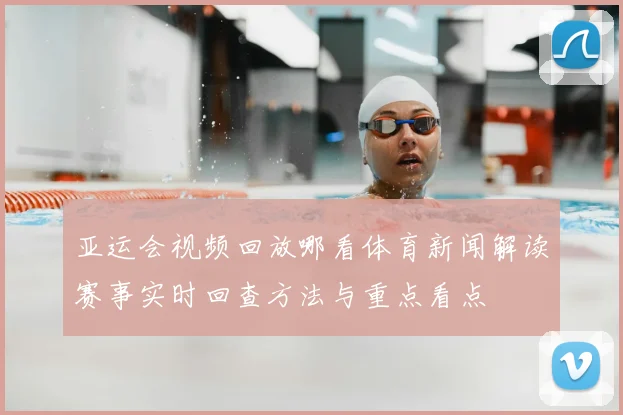亚运会视频回放哪看体育新闻解读赛事实时回查方法与重点看点