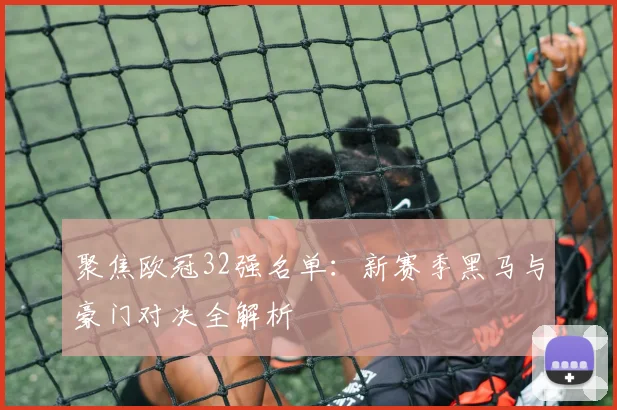 聚焦欧冠32强名单：新赛季黑马与豪门对决全解析