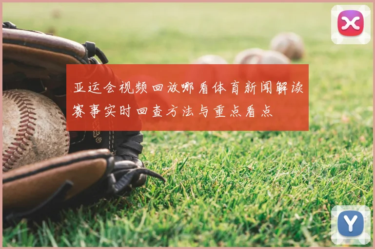 亚运会视频回放哪看体育新闻解读赛事实时回查方法与重点看点
