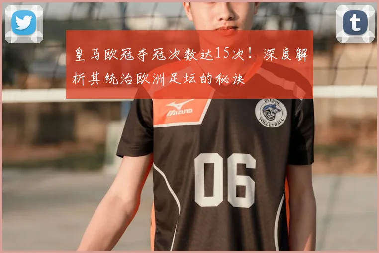 皇马欧冠夺冠次数达15次！深度解析其统治欧洲足坛的秘诀
