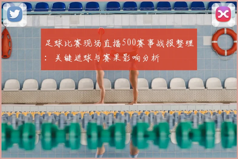 足球比赛现场直播500赛事战报整理:关键进球与赛果影响分析