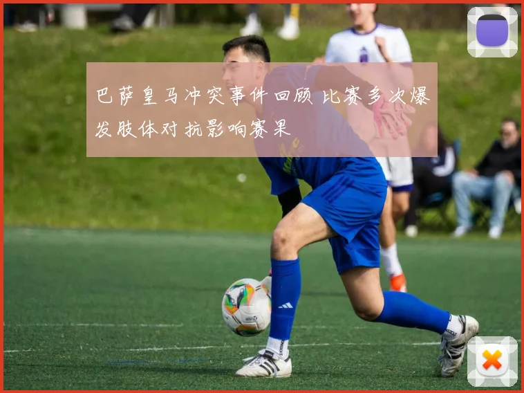 巴萨皇马冲突事件回顾 比赛多次爆发肢体对抗影响赛果